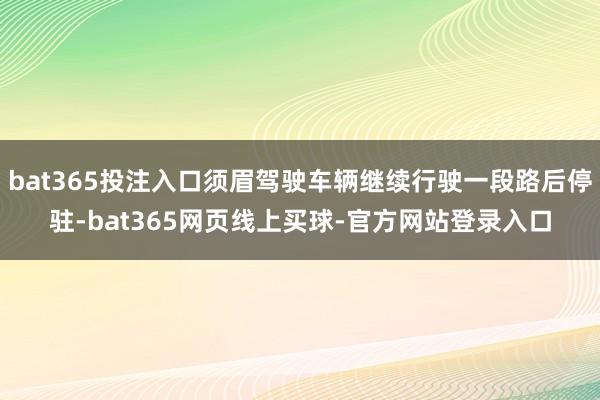 bat365投注入口须眉驾驶车辆继续行驶一段路后停驻-bat365网页线上买球-官方网站登录入口