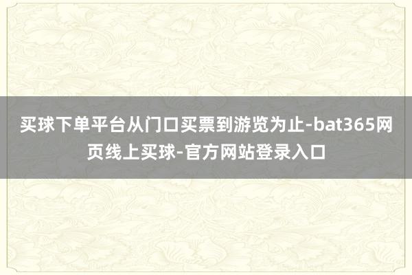 买球下单平台从门口买票到游览为止-bat365网页线上买球-官方网站登录入口