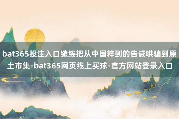 bat365投注入口缱绻把从中国粹到的告诫哄骗到原土市集-bat365网页线上买球-官方网站登录入口