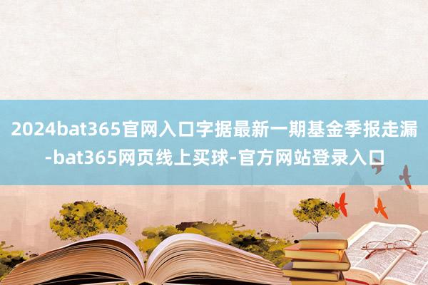 2024bat365官网入口字据最新一期基金季报走漏-bat365网页线上买球-官方网站登录入口