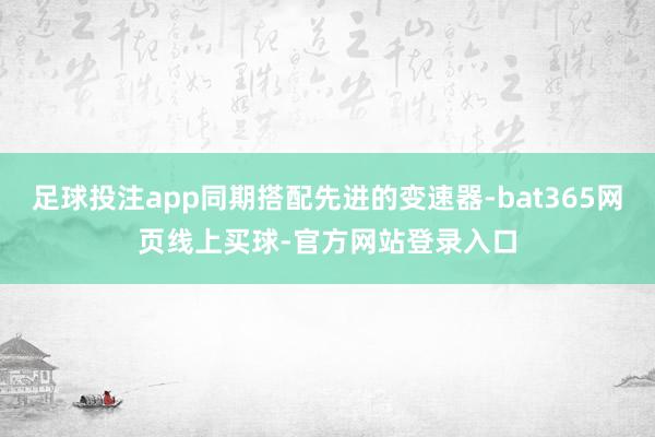 足球投注app同期搭配先进的变速器-bat365网页线上买球-官方网站登录入口