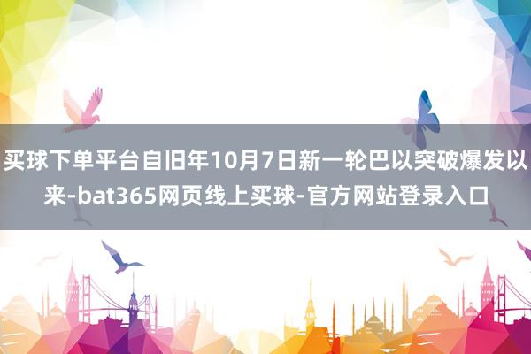 买球下单平台自旧年10月7日新一轮巴以突破爆发以来-bat365网页线上买球-官方网站登录入口