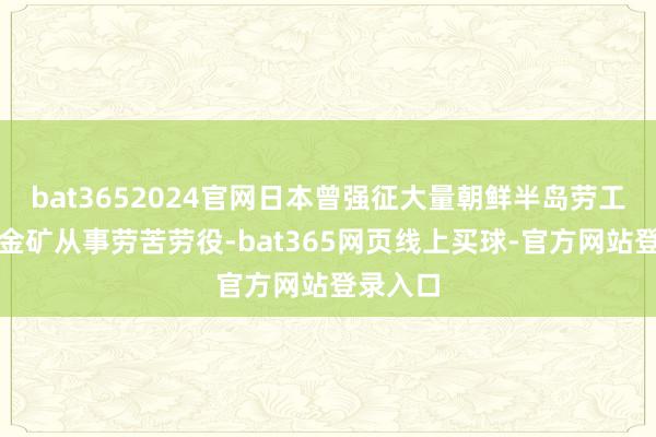 bat3652024官网日本曾强征大量朝鲜半岛劳工在这座金矿从事劳苦劳役-bat365网页线上买球-官方网站登录入口