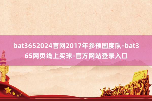 bat3652024官网2017年参预国度队-bat365网页线上买球-官方网站登录入口