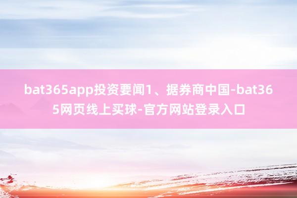 bat365app投资要闻1、据券商中国-bat365网页线上买球-官方网站登录入口