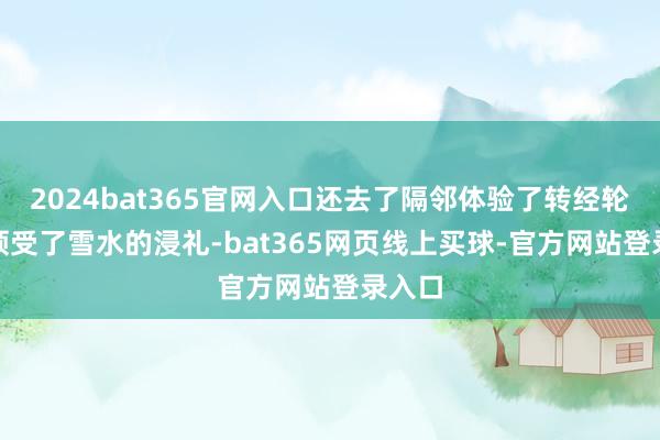 2024bat365官网入口还去了隔邻体验了转经轮p13领受了雪水的浸礼-bat365网页线上买球-官方网站登录入口