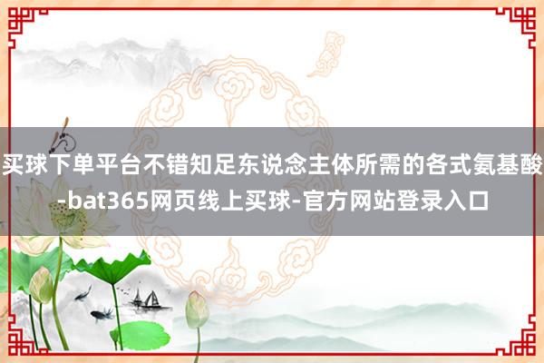 买球下单平台不错知足东说念主体所需的各式氨基酸-bat365网页线上买球-官方网站登录入口