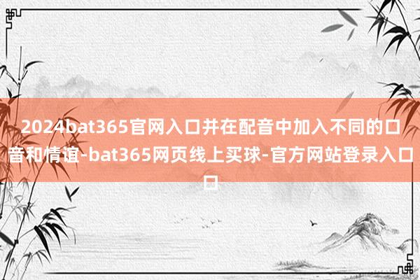 2024bat365官网入口并在配音中加入不同的口音和情谊-bat365网页线上买球-官方网站登录入口