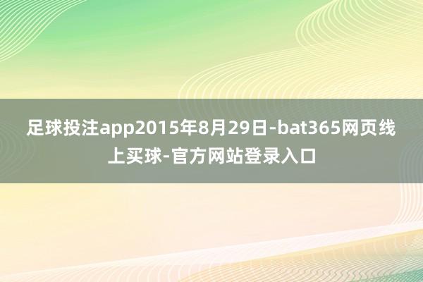 足球投注app2015年8月29日-bat365网页线上买球-官方网站登录入口