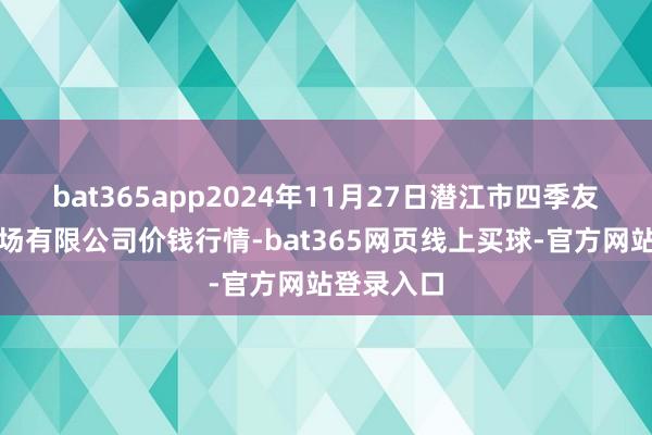 bat365app2024年11月27日潜江市四季友农家具商场有限公司价钱行情-bat365网页线上买球-官方网站登录入口