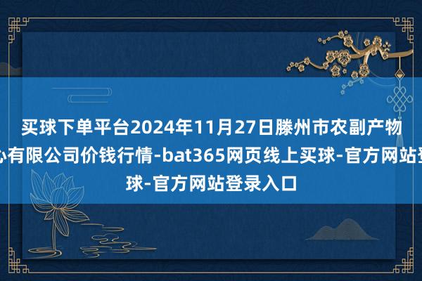 买球下单平台2024年11月27日滕州市农副产物物流中心有限公司价钱行情-bat365网页线上买球-官方网站登录入口