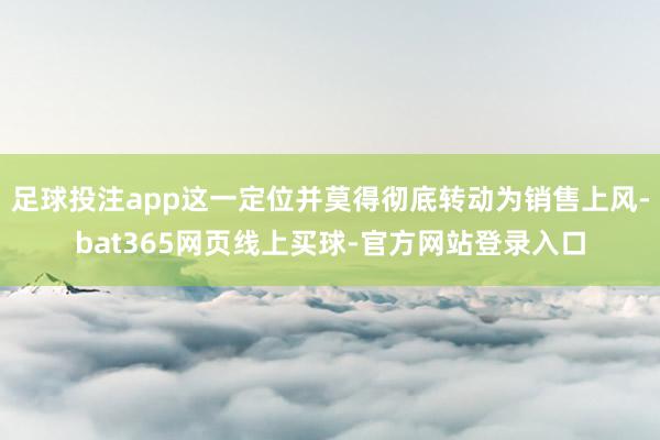 足球投注app这一定位并莫得彻底转动为销售上风-bat365网页线上买球-官方网站登录入口