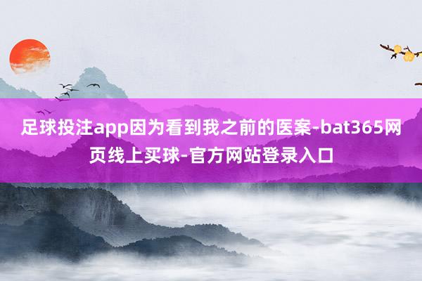 足球投注app因为看到我之前的医案-bat365网页线上买球-官方网站登录入口