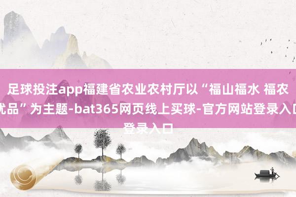 足球投注app福建省农业农村厅以“福山福水 福农优品”为主题-bat365网页线上买球-官方网站登录入口