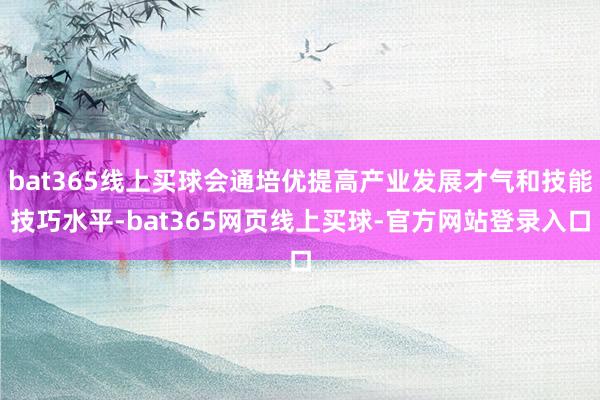 bat365线上买球会通培优提高产业发展才气和技能技巧水平-bat365网页线上买球-官方网站登录入口