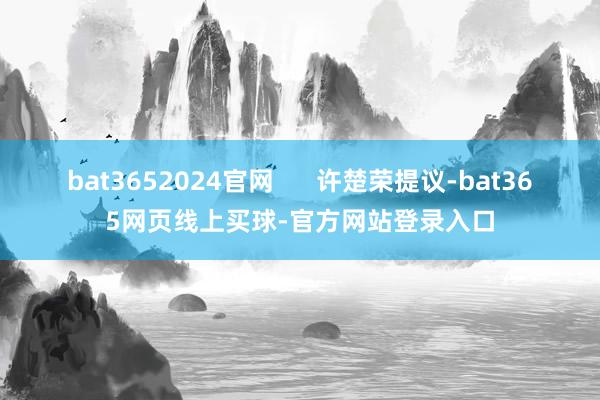 bat3652024官网      许楚荣提议-bat365网页线上买球-官方网站登录入口