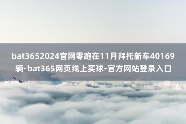 bat3652024官网零跑在11月拜托新车40169辆-bat365网页线上买球-官方网站登录入口