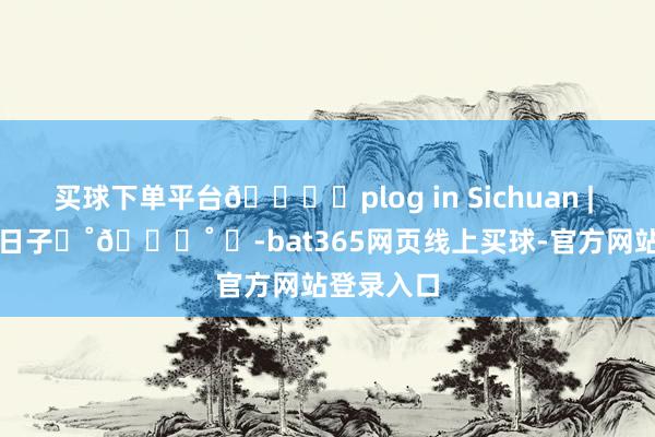 买球下单平台🏔️plog in Sichuan | 雪山下的日子⋆˚📆˚ ⋆-bat365网页线上买球-官方网站登录入口