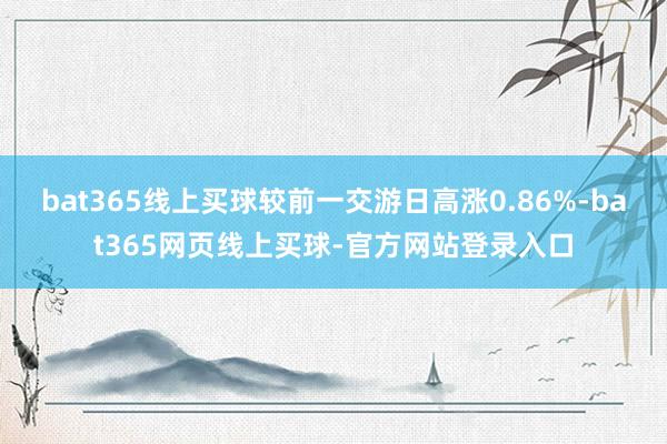 bat365线上买球较前一交游日高涨0.86%-bat365网页线上买球-官方网站登录入口