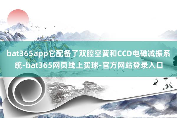 bat365app它配备了双腔空簧和CCD电磁减振系统-bat365网页线上买球-官方网站登录入口