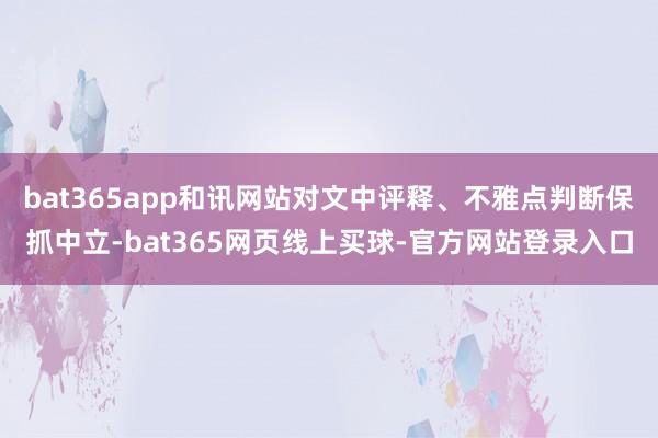 bat365app和讯网站对文中评释、不雅点判断保抓中立-bat365网页线上买球-官方网站登录入口