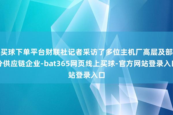 买球下单平台财联社记者采访了多位主机厂高层及部分供应链企业-bat365网页线上买球-官方网站登录入口