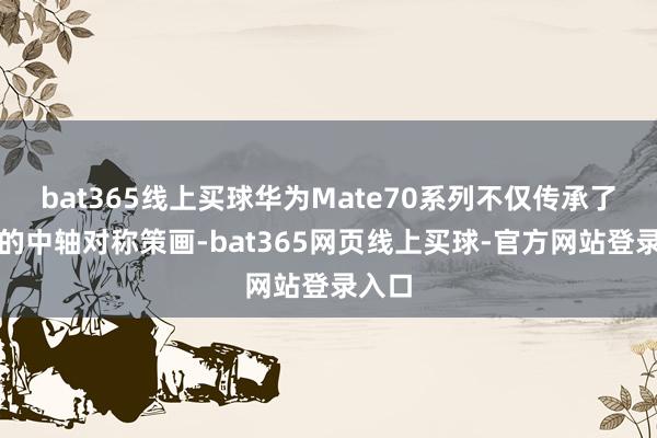 bat365线上买球华为Mate70系列不仅传承了经典的中轴对称策画-bat365网页线上买球-官方网站登录入口