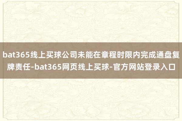 bat365线上买球公司未能在章程时限内完成通盘复牌责任-bat365网页线上买球-官方网站登录入口