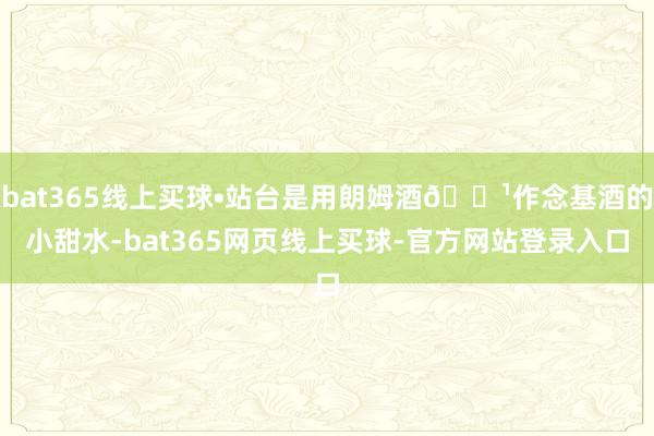 bat365线上买球•站台是用朗姆酒🍹作念基酒的小甜水-bat365网页线上买球-官方网站登录入口