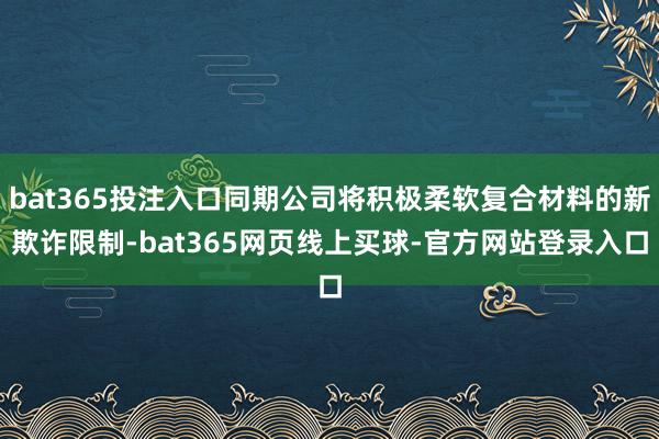 bat365投注入口同期公司将积极柔软复合材料的新欺诈限制-bat365网页线上买球-官方网站登录入口