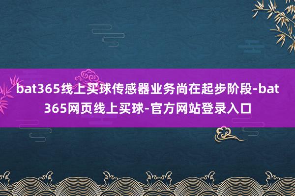 bat365线上买球传感器业务尚在起步阶段-bat365网页线上买球-官方网站登录入口