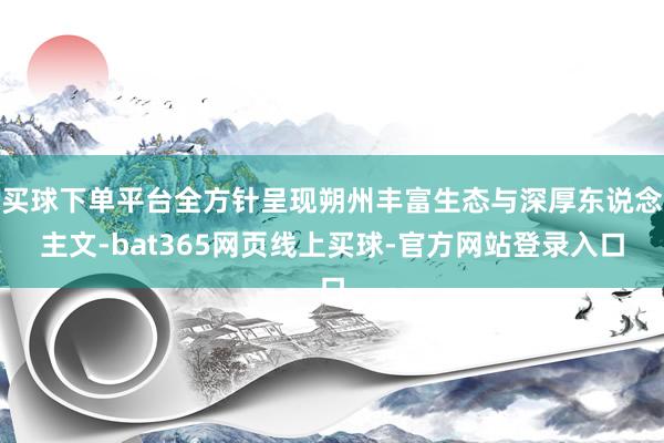 买球下单平台全方针呈现朔州丰富生态与深厚东说念主文-bat365网页线上买球-官方网站登录入口