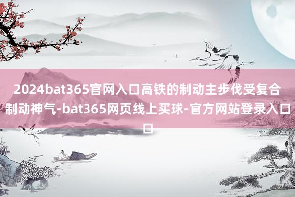 2024bat365官网入口高铁的制动主步伐受复合制动神气-bat365网页线上买球-官方网站登录入口