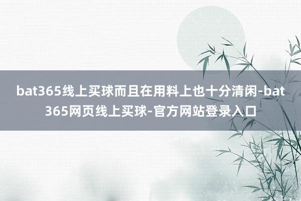 bat365线上买球而且在用料上也十分清闲-bat365网页线上买球-官方网站登录入口