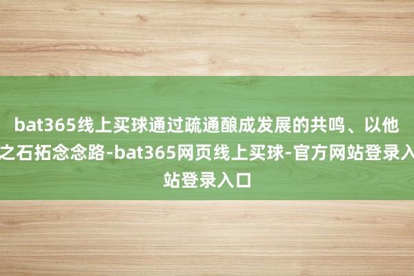 bat365线上买球通过疏通酿成发展的共鸣、以他山之石拓念念路-bat365网页线上买球-官方网站登录入口