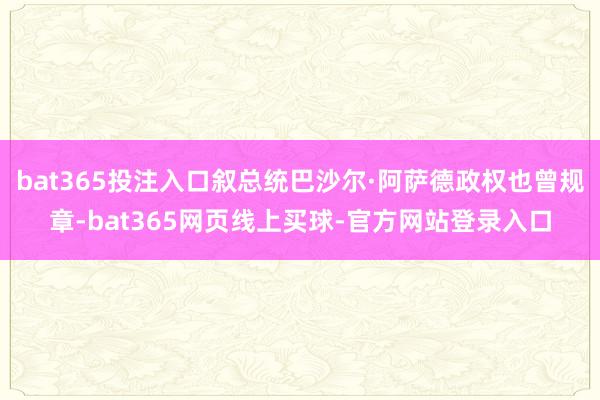 bat365投注入口叙总统巴沙尔·阿萨德政权也曾规章-bat365网页线上买球-官方网站登录入口