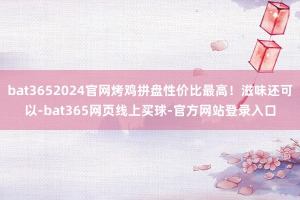 bat3652024官网烤鸡拼盘性价比最高！滋味还可以-bat365网页线上买球-官方网站登录入口