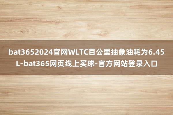 bat3652024官网WLTC百公里抽象油耗为6.45L-bat365网页线上买球-官方网站登录入口