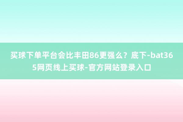 买球下单平台会比丰田86更强么？底下-bat365网页线上买球-官方网站登录入口