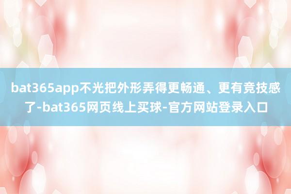 bat365app不光把外形弄得更畅通、更有竞技感了-bat365网页线上买球-官方网站登录入口