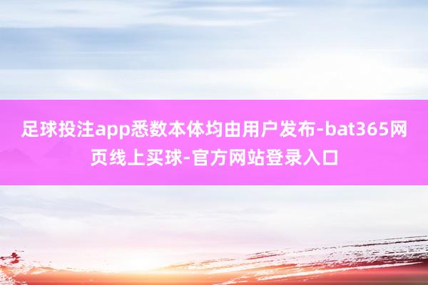 足球投注app悉数本体均由用户发布-bat365网页线上买球-官方网站登录入口