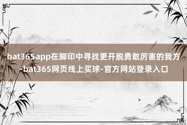 bat365app在脚印中寻找更开脱勇敢厉害的我方-bat365网页线上买球-官方网站登录入口