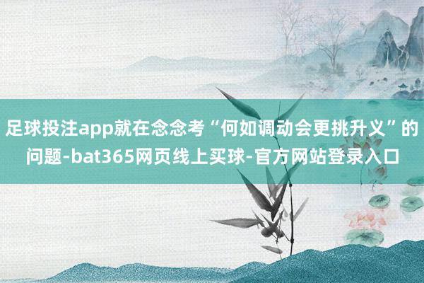 足球投注app就在念念考“何如调动会更挑升义”的问题-bat365网页线上买球-官方网站登录入口