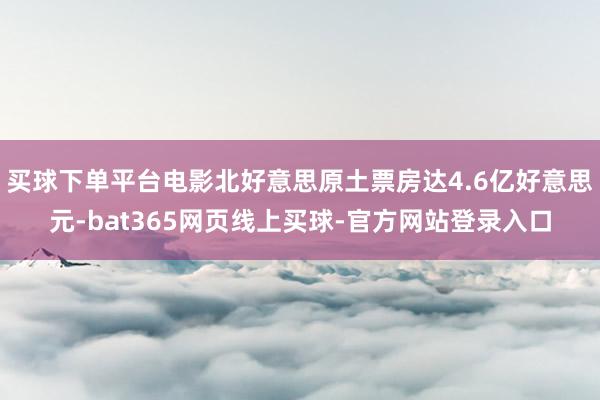 买球下单平台电影北好意思原土票房达4.6亿好意思元-bat365网页线上买球-官方网站登录入口