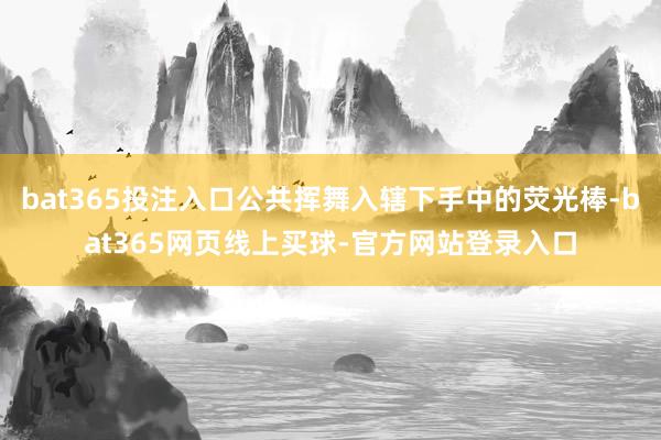 bat365投注入口公共挥舞入辖下手中的荧光棒-bat365网页线上买球-官方网站登录入口