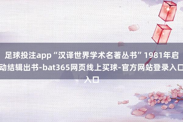 足球投注app“汉译世界学术名著丛书”1981年启动结辑出书-bat365网页线上买球-官方网站登录入口