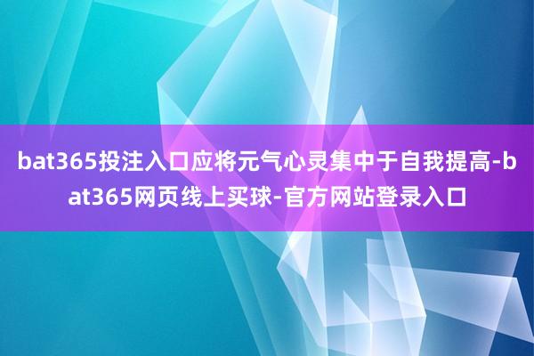 bat365投注入口应将元气心灵集中于自我提高-bat365网页线上买球-官方网站登录入口