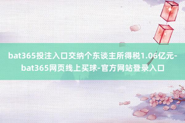 bat365投注入口交纳个东谈主所得税1.06亿元-bat365网页线上买球-官方网站登录入口