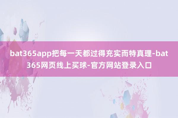 bat365app把每一天都过得充实而特真理-bat365网页线上买球-官方网站登录入口