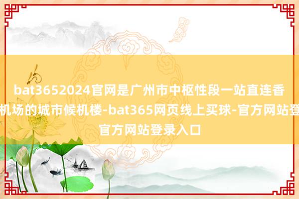 bat3652024官网是广州市中枢性段一站直连香港国际机场的城市候机楼-bat365网页线上买球-官方网站登录入口